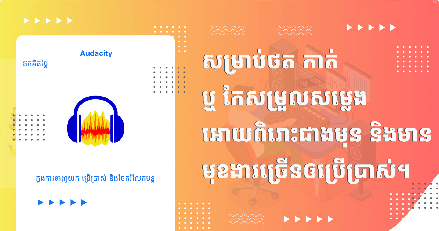 Audacity (សម្រាប់ថត កាត់ និងកែសម្រួលសម្លេងអោយពិរោះជាងមុន មានមុខងារច្រើនសម្រាប់ប្រើប្រាស់)